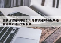 赣县区块链有哪些公司开发项目[赣县区块链有哪些公司开发项目的]