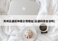 苏州云通区块链公司地址[云通科技合法吗]