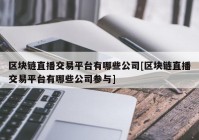 区块链直播交易平台有哪些公司[区块链直播交易平台有哪些公司参与]