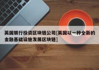 英国银行投资区块链公司[英国以一种全新的金融基础设施发展区块链]