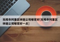 乐陵市阿里区块链公司哪家好[乐陵市阿里区块链公司哪家好一点]