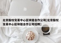 北京股权交易中心区块链合作公司[北京股权交易中心区块链合作公司招聘]