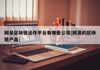 网易区块链运作平台有哪些公司[网易的区块链产品]