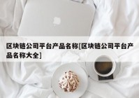 区块链公司平台产品名称[区块链公司平台产品名称大全]