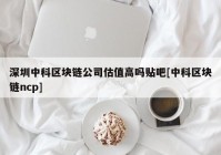 深圳中科区块链公司估值高吗贴吧[中科区块链ncp]