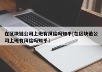 在区块链公司上班有风险吗知乎[在区块链公司上班有风险吗知乎]