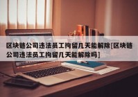 区块链公司违法员工拘留几天能解除[区块链公司违法员工拘留几天能解除吗]