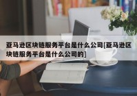 亚马逊区块链服务平台是什么公司[亚马逊区块链服务平台是什么公司的]