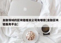 金融领域的区块链相关公司有哪些[金融区块链服务平台]