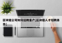 区块链公司如何招聘客户[区块链人才招聘条件]