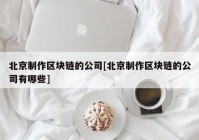 北京制作区块链的公司[北京制作区块链的公司有哪些]