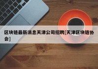 区块链最新消息天津公司招聘[天津区块链协会]