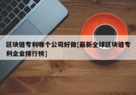 区块链专利哪个公司好做[最新全球区块链专利企业排行榜]